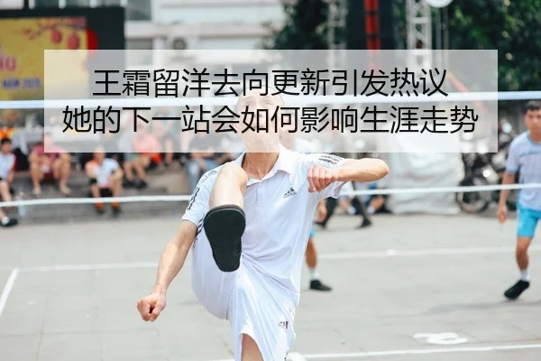 王霜留洋去向更新引发热议 她的下一站会如何影响生涯走势