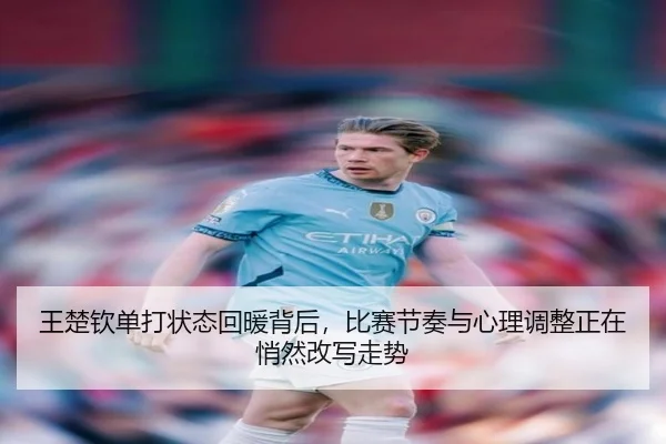 王楚钦单打状态回暖背后，比赛节奏与心理调整正在悄然改写走势